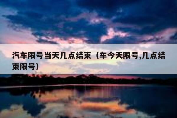 汽车限号当天几点结束(车今天限号,几点结束限号) 第1张 汽车限号当天几点结束(车今天限号,几点结束限号) 第1张