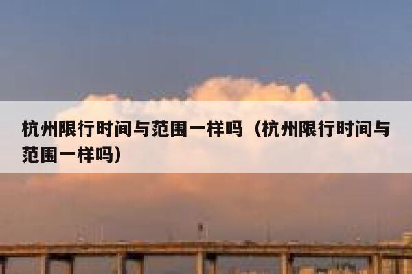 杭州限行时间与范围一样吗(杭州限行时间与范围一样吗) 第1张 杭州限行时间与范围一样吗(杭州限行时间与范围一样吗) 第1张