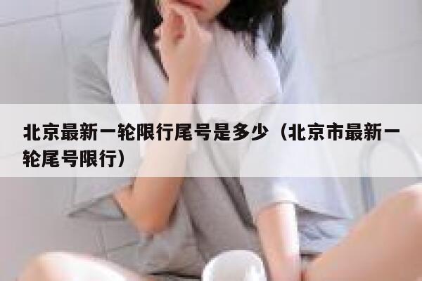 北京最新一轮限行尾号是多少（北京市最新一轮尾号限行） 第1张