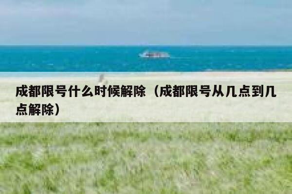 成都限号什么时候解除(成都限号从几点到几点解除) 第1张 成都限号什么时候解除(成都限号从几点到几点解除) 第1张