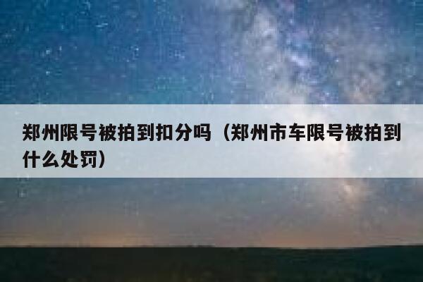 郑州限号被拍到扣分吗(郑州市车限号被拍到什么处罚) 第1张 郑州限号被拍到扣分吗(郑州市车限号被拍到什么处罚) 第1张