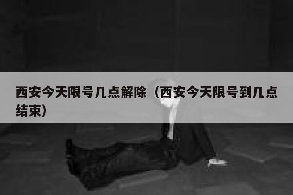 西安今天限号几点解除(西安今天限号到几点结束) 第1张 西安今天限号几点解除(西安今天限号到几点结束) 第1张