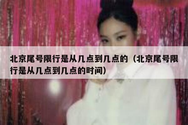 北京尾号限行是从几点到几点的(北京尾号限行是从几点到几点的时间) 第1张 北京尾号限行是从几点到几点的(北京尾号限行是从几点到几点的时间) 第1张