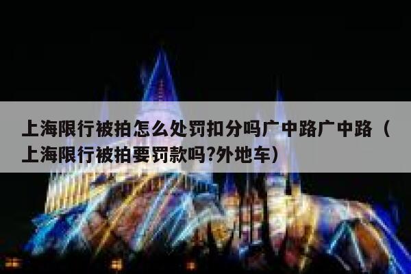 上海限行被拍怎么处罚扣分吗广中路广中路(上海限行被拍要罚款吗?外地车) 第1张 上海限行被拍怎么处罚扣分吗广中路广中路(上海限行被拍要罚款吗?外地车) 第1张