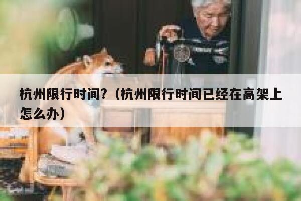 杭州限行时间?(杭州限行时间已经在高架上怎么办) 第1张 杭州限行时间?(杭州限行时间已经在高架上怎么办) 第1张