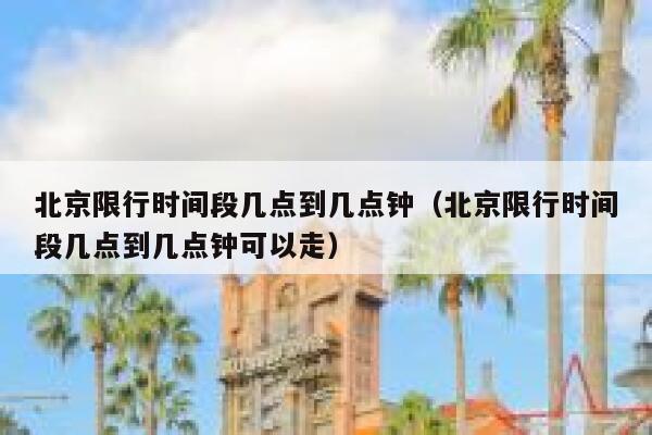 北京限行时间段几点到几点钟（北京限行时间段几点到几点钟可以走） 第1张