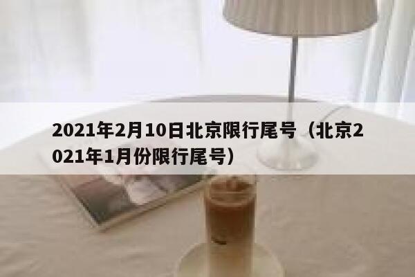 2021年2月10日北京限行尾号（北京2021年1月份限行尾号） 第1张