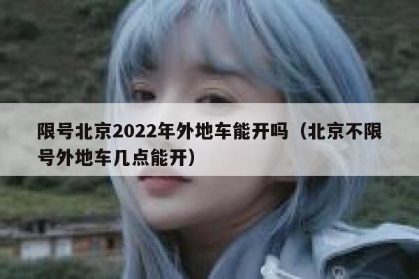 限号北京2022年外地车能开吗(北京不限号外地车几点能开) 第1张 限号北京2022年外地车能开吗(北京不限号外地车几点能开) 第1张