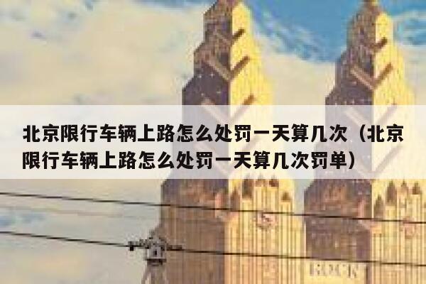 北京限行车辆上路怎么处罚一天算几次（北京限行车辆上路怎么处罚一天算几次罚单） 第1张