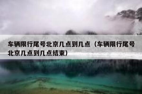 车辆限行尾号北京几点到几点（车辆限行尾号北京几点到几点结束） 第1张