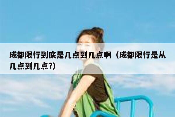 成都限行到底是几点到几点啊(成都限行是从几点到几点?) 第1张 成都限行到底是几点到几点啊(成都限行是从几点到几点?) 第1张