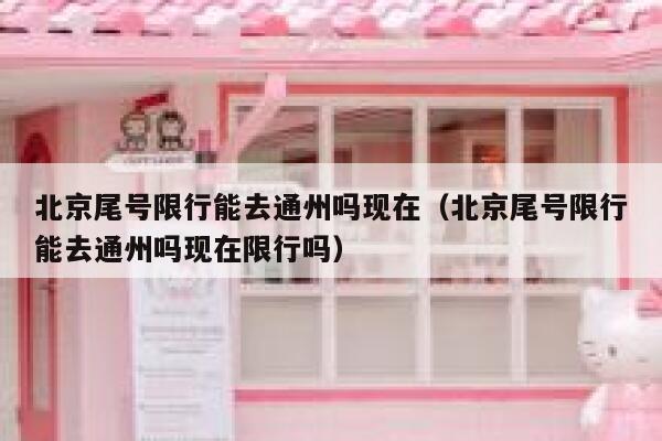 北京尾号限行能去通州吗现在(北京尾号限行能去通州吗现在限行吗) 第1张 北京尾号限行能去通州吗现在(北京尾号限行能去通州吗现在限行吗) 第1张