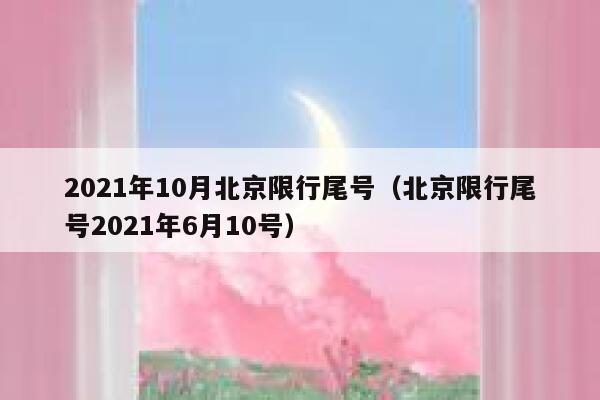 2021年10月北京限行尾号(北京限行尾号2021年6月10号) 第1张 2021年10月北京限行尾号(北京限行尾号2021年6月10号) 第1张