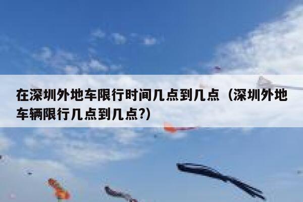 在深圳外地车限行时间几点到几点（深圳外地车辆限行几点到几点?） 第1张