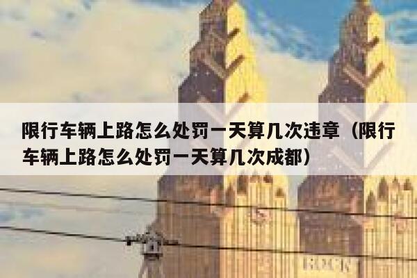 限行车辆上路怎么处罚一天算几次违章(限行车辆上路怎么处罚一天算几次成都) 第1张 限行车辆上路怎么处罚一天算几次违章(限行车辆上路怎么处罚一天算几次成都) 第1张