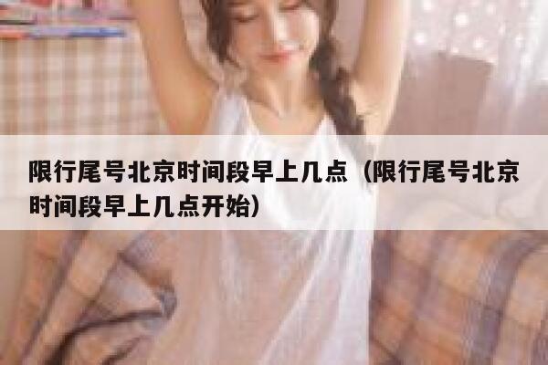 限行尾号北京时间段早上几点(限行尾号北京时间段早上几点开始) 第1张 限行尾号北京时间段早上几点(限行尾号北京时间段早上几点开始) 第1张