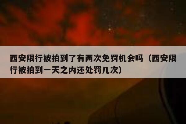 西安限行被拍到了有两次免罚机会吗（西安限行被拍到一天之内还处罚几次） 第1张