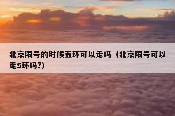 北京限号的时候五环可以走吗(北京限号可以走5环吗?) 第1张 北京限号的时候五环可以走吗(北京限号可以走5环吗?) 第1张