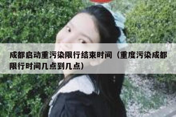 成都启动重污染限行结束时间（重度污染成都限行时间几点到几点） 第1张