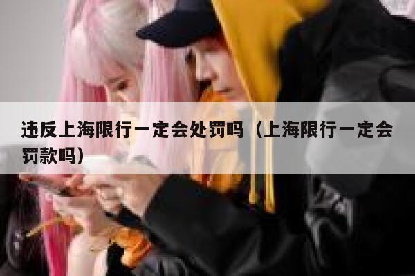 违反上海限行一定会处罚吗（上海限行一定会罚款吗） 第1张