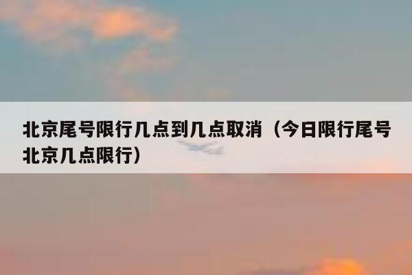 北京尾号限行几点到几点取消（今日限行尾号北京几点限行） 第1张