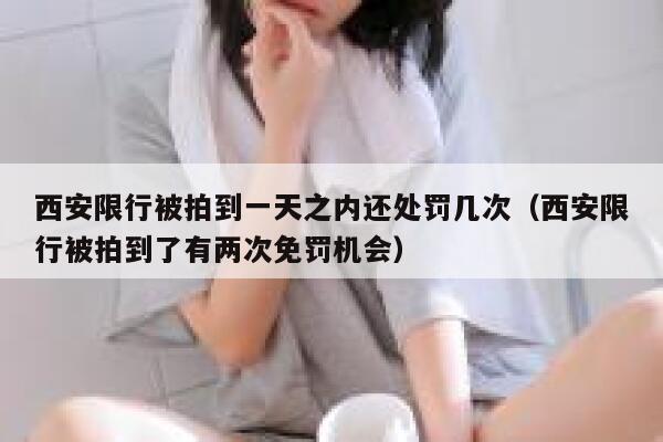西安限行被拍到一天之内还处罚几次（西安限行被拍到了有两次免罚机会） 第1张