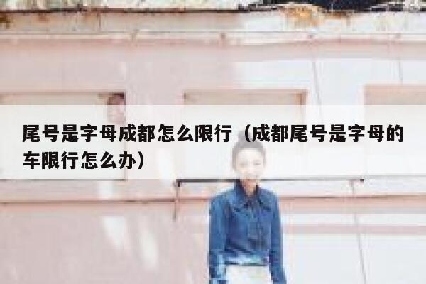 尾号是字母成都怎么限行(成都尾号是字母的车限行怎么办) 第1张 尾号是字母成都怎么限行(成都尾号是字母的车限行怎么办) 第1张