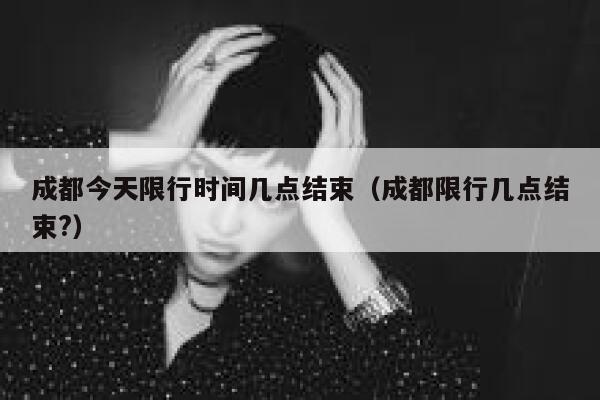 成都今天限行时间几点结束（成都限行几点结束?） 第1张