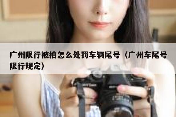 广州限行被拍怎么处罚车辆尾号(广州车尾号限行规定) 第1张 广州限行被拍怎么处罚车辆尾号(广州车尾号限行规定) 第1张