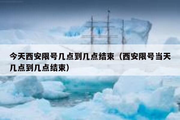 今天西安限号几点到几点结束（西安限号当天几点到几点结束） 第1张