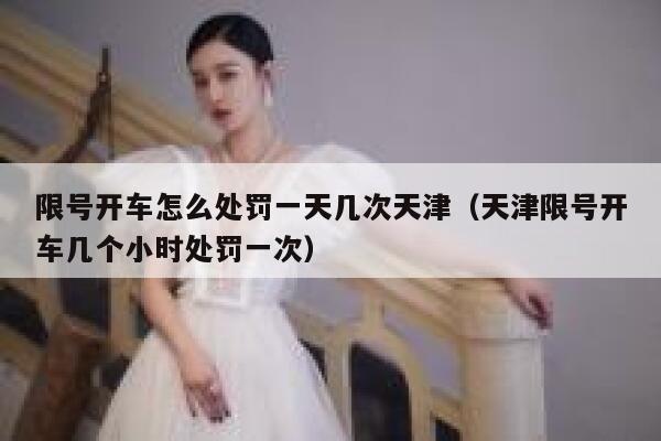 限号开车怎么处罚一天几次天津(天津限号开车几个小时处罚一次) 第1张 限号开车怎么处罚一天几次天津(天津限号开车几个小时处罚一次) 第1张