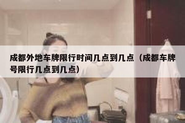 成都外地车牌限行时间几点到几点(成都车牌号限行几点到几点) 第1张 成都外地车牌限行时间几点到几点(成都车牌号限行几点到几点) 第1张