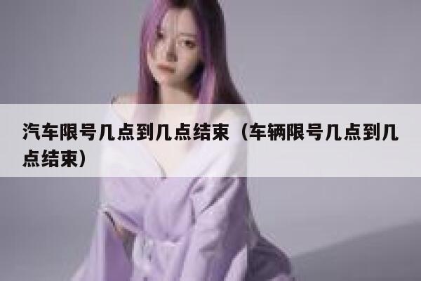 汽车限号几点到几点结束(车辆限号几点到几点结束) 第1张 汽车限号几点到几点结束(车辆限号几点到几点结束) 第1张