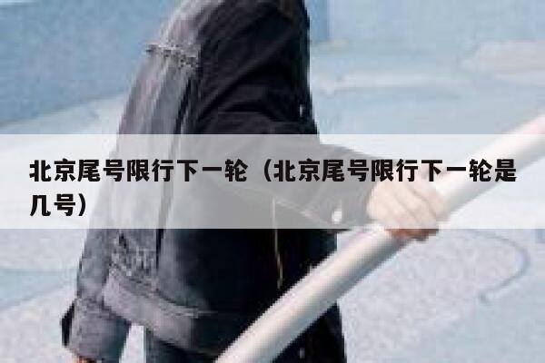 北京尾号限行下一轮（北京尾号限行下一轮是几号） 第1张