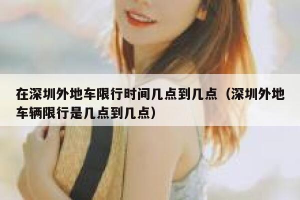 在深圳外地车限行时间几点到几点(深圳外地车辆限行是几点到几点) 第1张 在深圳外地车限行时间几点到几点(深圳外地车辆限行是几点到几点) 第1张