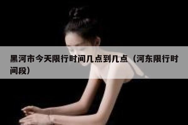 黑河市今天限行时间几点到几点(河东限行时间段) 第1张 黑河市今天限行时间几点到几点(河东限行时间段) 第1张