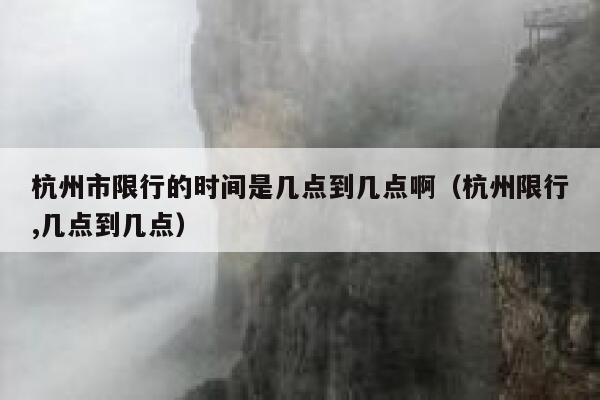 杭州市限行的时间是几点到几点啊(杭州限行,几点到几点) 第1张 杭州市限行的时间是几点到几点啊(杭州限行,几点到几点) 第1张