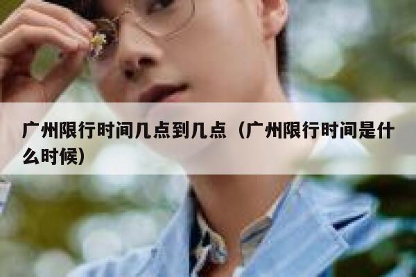 广州限行时间几点到几点（广州限行时间是什么时候） 第1张