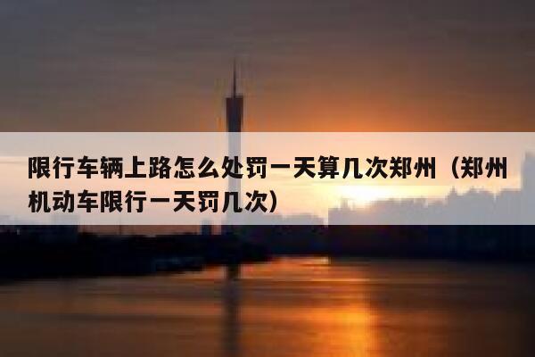 限行车辆上路怎么处罚一天算几次郑州（郑州机动车限行一天罚几次） 第1张