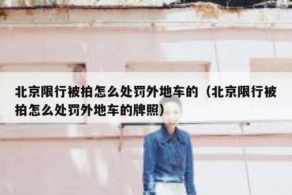 北京限行被拍怎么处罚外地车的（北京限行被拍怎么处罚外地车的牌照） 第1张