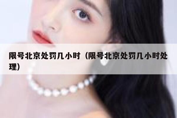 限号北京处罚几小时(限号北京处罚几小时处理) 第1张 限号北京处罚几小时(限号北京处罚几小时处理) 第1张