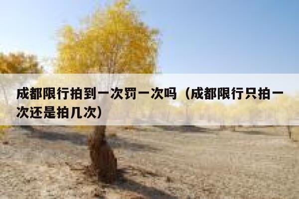 成都限行拍到一次罚一次吗（成都限行只拍一次还是拍几次） 第1张