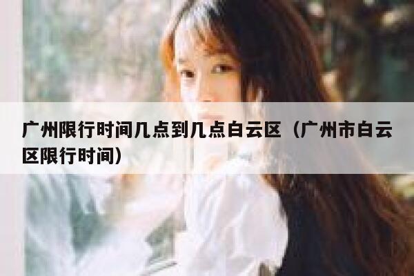 广州限行时间几点到几点白云区（广州市白云区限行时间） 第1张