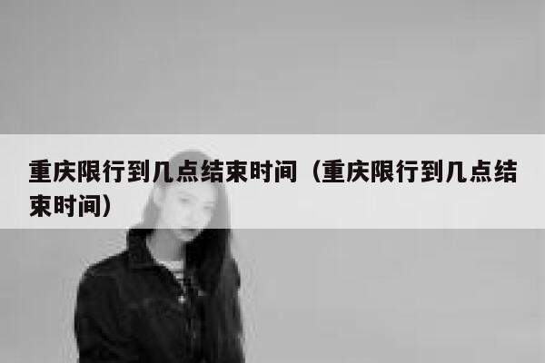 重庆限行到几点结束时间（重庆限行到几点结束时间） 第1张