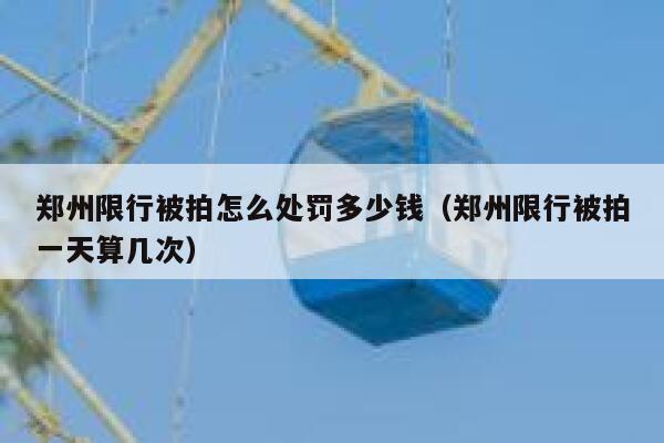 郑州限行被拍怎么处罚多少钱（郑州限行被拍一天算几次） 第1张
