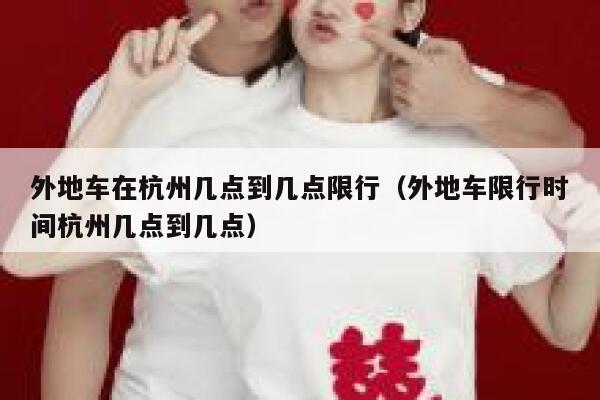 外地车在杭州几点到几点限行(外地车限行时间杭州几点到几点) 第1张 外地车在杭州几点到几点限行(外地车限行时间杭州几点到几点) 第1张