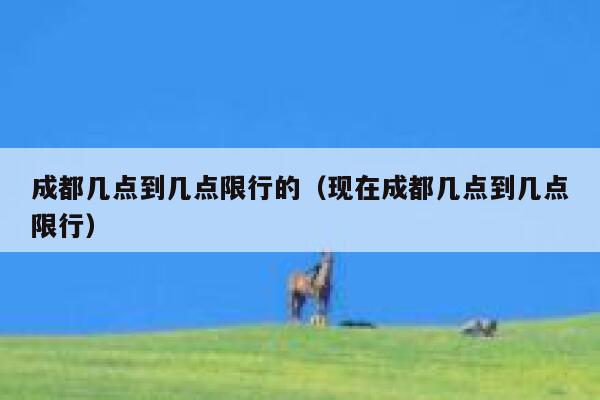 成都几点到几点限行的(现在成都几点到几点限行) 第1张 成都几点到几点限行的(现在成都几点到几点限行) 第1张