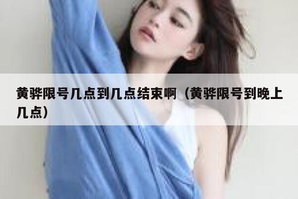 黄骅限号几点到几点结束啊(黄骅限号到晚上几点) 第1张 黄骅限号几点到几点结束啊(黄骅限号到晚上几点) 第1张