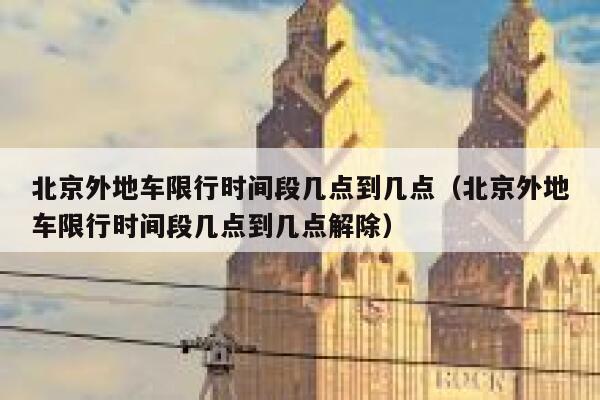 北京外地车限行时间段几点到几点（北京外地车限行时间段几点到几点解除） 第1张