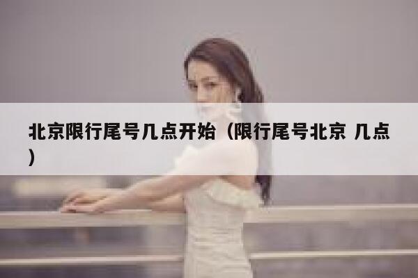 北京限行尾号几点开始(限行尾号北京 几点) 第1张 北京限行尾号几点开始(限行尾号北京 几点) 第1张